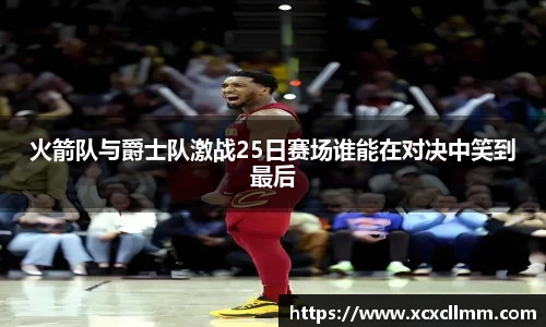 火箭队与爵士队激战25日赛场谁能在对决中笑到最后