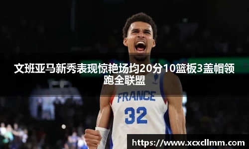 文班亚马新秀表现惊艳场均20分10篮板3盖帽领跑全联盟